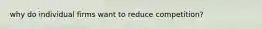 why do individual firms want to reduce competition?