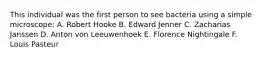This individual was the first person to see bacteria using a simple microscope: A. Robert Hooke B. Edward Jenner C. Zacharias Janssen D. Anton von Leeuwenhoek E. Florence Nightingale F. Louis Pasteur