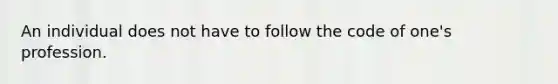 An individual does not have to follow the code of one's profession.