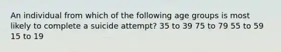 An individual from which of the following age groups is most likely to complete a suicide attempt? 35 to 39 75 to 79 55 to 59 15 to 19