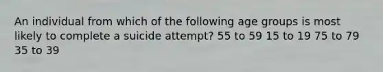 An individual from which of the following age groups is most likely to complete a suicide attempt? 55 to 59 15 to 19 75 to 79 35 to 39