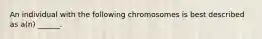 An individual with the following chromosomes is best described as a(n) ______.