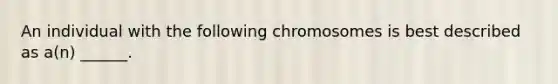 An individual with the following chromosomes is best described as a(n) ______.