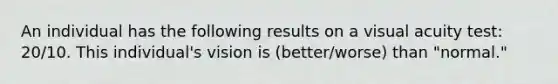 An individual has the following results on a visual acuity test: 20/10. This individual's vision is (better/worse) than "normal."