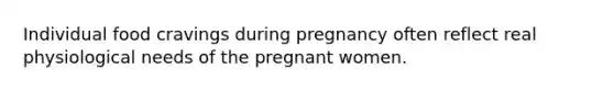 Individual food cravings during pregnancy often reflect real physiological needs of the pregnant women.