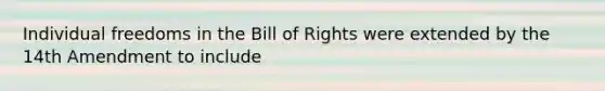 Individual freedoms in the Bill of Rights were extended by the 14th Amendment to include