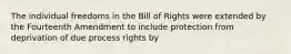 The individual freedoms in the Bill of Rights were extended by the Fourteenth Amendment to include protection from deprivation of due process rights by