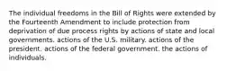 The individual freedoms in the Bill of Rights were extended by the Fourteenth Amendment to include protection from deprivation of due process rights by actions of state and local governments. actions of the U.S. military. actions of the president. actions of the federal government. the actions of individuals.