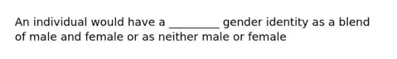 An individual would have a _________ gender identity as a blend of male and female or as neither male or female