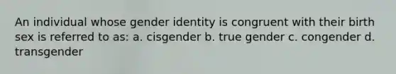 An individual whose gender identity is congruent with their birth sex is referred to as: a. cisgender b. true gender c. congender d. transgender