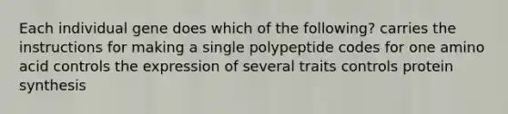 Each individual gene does which of the following? carries the instructions for making a single polypeptide codes for one amino acid controls the expression of several traits controls protein synthesis