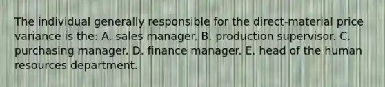 The individual generally responsible for the direct-material price variance is the: A. sales manager. B. production supervisor. C. purchasing manager. D. finance manager. E. head of the human resources department.