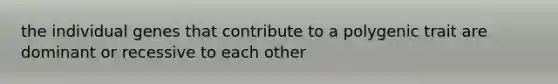 the individual genes that contribute to a polygenic trait are dominant or recessive to each other