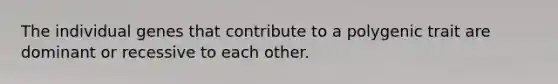 The individual genes that contribute to a polygenic trait are dominant or recessive to each other.