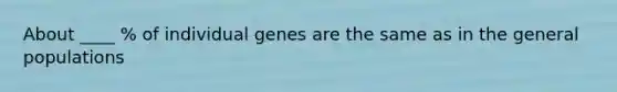 About ____ % of individual genes are the same as in the general populations