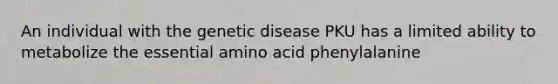 An individual with the genetic disease PKU has a limited ability to metabolize the essential amino acid phenylalanine