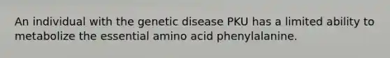 An individual with the genetic disease PKU has a limited ability to metabolize the essential amino acid phenylalanine.