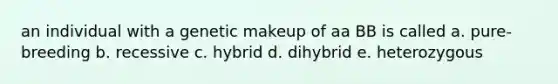 an individual with a genetic makeup of aa BB is called a. pure-breeding b. recessive c. hybrid d. dihybrid e. heterozygous
