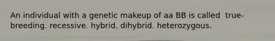 ​An individual with a genetic makeup of aa BB is called ​ true-breeding. ​recessive. ​hybrid. ​dihybrid. ​heterozygous.