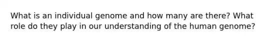 What is an individual genome and how many are there? What role do they play in our understanding of the <a href='https://www.questionai.com/knowledge/kaQqK73QV8-human-genome' class='anchor-knowledge'>human genome</a>?