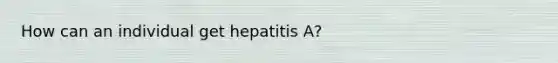 How can an individual get hepatitis A?