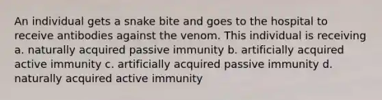 An individual gets a snake bite and goes to the hospital to receive antibodies against the venom. This individual is receiving a. naturally acquired passive immunity b. artificially acquired active immunity c. artificially acquired passive immunity d. naturally acquired active immunity