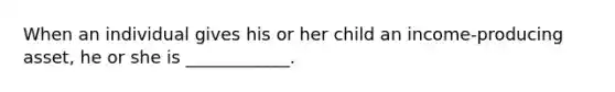 When an individual gives his or her child an income-producing asset, he or she is ____________.