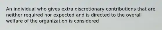 An individual who gives extra discretionary contributions that are neither required nor expected and is directed to the overall welfare of the organization is considered