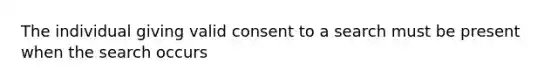 The individual giving valid consent to a search must be present when the search occurs