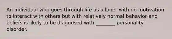 An individual who goes through life as a loner with no motivation to interact with others but with relatively normal behavior and beliefs is likely to be diagnosed with ________ personality disorder.