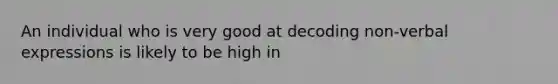 An individual who is very good at decoding non-verbal expressions is likely to be high in