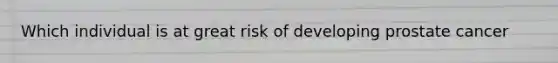 Which individual is at great risk of developing prostate cancer