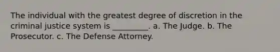 The individual with the greatest degree of discretion in <a href='https://www.questionai.com/knowledge/kuANd41CrG-the-criminal-justice-system' class='anchor-knowledge'>the criminal justice system</a> is _________. a. The Judge. b. The Prosecutor. c. The Defense Attorney.