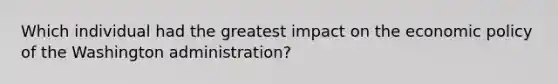 Which individual had the greatest impact on the <a href='https://www.questionai.com/knowledge/kWbX8L76Bu-economic-policy' class='anchor-knowledge'>economic policy</a> of the Washington administration?