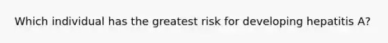 Which individual has the greatest risk for developing hepatitis A?