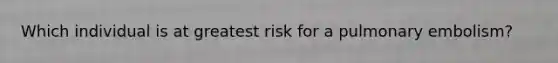 Which individual is at greatest risk for a pulmonary embolism?