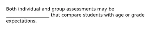 Both individual and group assessments may be ___________________ that compare students with age or grade expectations.