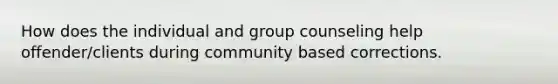 How does the individual and group counseling help offender/clients during community based corrections.