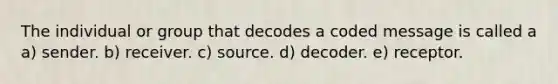 The individual or group that decodes a coded message is called a a) sender. b) receiver. c) source. d) decoder. e) receptor.