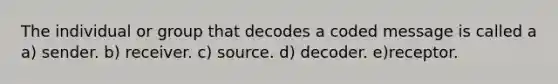 The individual or group that decodes a coded message is called a a) sender. b) receiver. c) source. d) decoder. e)receptor.