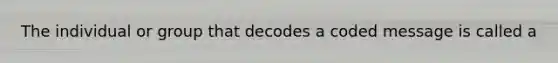 The individual or group that decodes a coded message is called a
