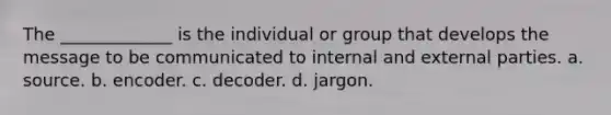 The _____________ is the individual or group that develops the message to be communicated to internal and external parties. a. source. b. encoder. c. decoder. d. jargon.