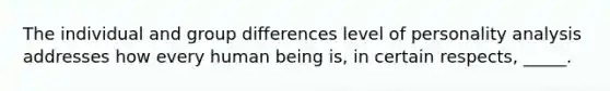 The individual and group differences level of personality analysis addresses how every human being is, in certain respects, _____.