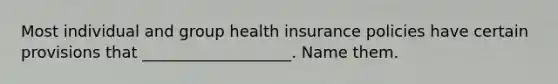 Most individual and group health insurance policies have certain provisions that ___________________. Name them.