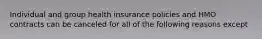 Individual and group health insurance policies and HMO contracts can be canceled for all of the following reasons except