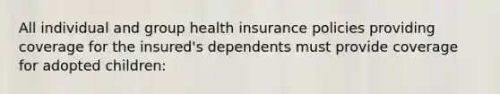 All individual and group health insurance policies providing coverage for the insured's dependents must provide coverage for adopted children: