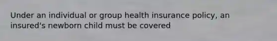 Under an individual or group health insurance policy, an insured's newborn child must be covered