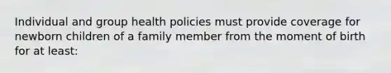 Individual and group health policies must provide coverage for newborn children of a family member from the moment of birth for at least: