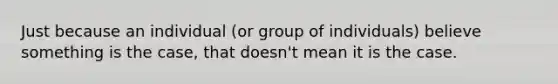 Just because an individual (or group of individuals) believe something is the case, that doesn't mean it is the case.