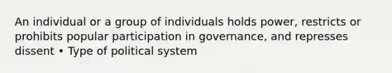 An individual or a group of individuals holds power, restricts or prohibits popular participation in governance, and represses dissent • Type of political system